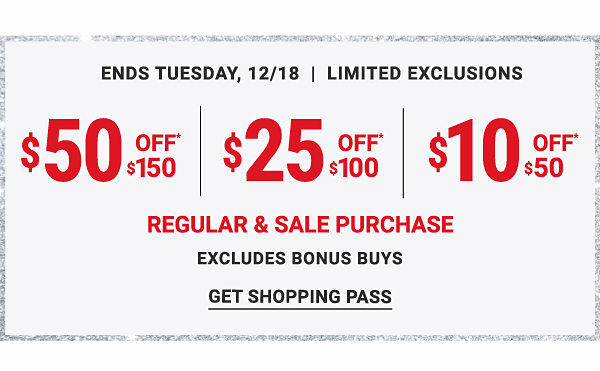 Ends Tuesday, 12/18 - Limited Exclusions - $50 of $150 | $25 off $100 | $10 off $50 Regular & Sale purchase, excludes Bonus Buys - Get Shopping Pass