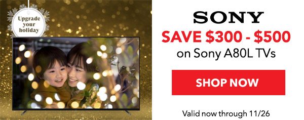 SONY SAVE $300 - $500 on Sony A80L TVs SHOP NOW (Valid now through 11/26)