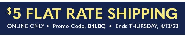 $5 FLAT RATE SHIPPING - ONLINE ONLY Promo Code B4LBQ - Ends 4/13/23