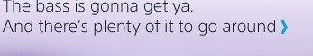 The bass is gonna get ya. And there's plenty of it to go around