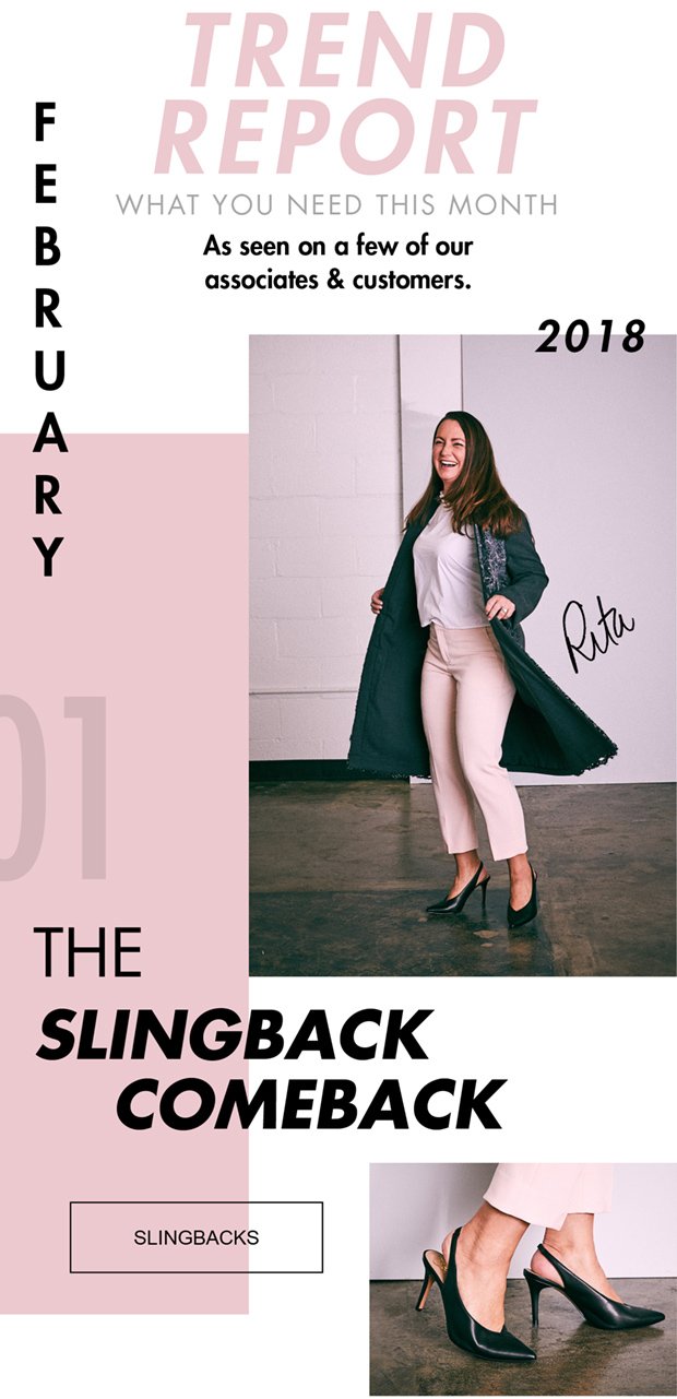 FEBRUARY 2018 TREND REPORT | WHAT YOU NEED THIS MONTH | As seen on a few of our associates & customers. | 01 THE SLINGBACK COMEBACK | SLINGBACKS