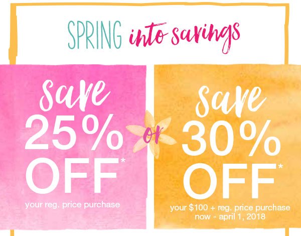 Spring into savings. Save 25% off* your reg. price purchase or save 30% off* your $100+ reg. price purchase now - April 1, 2018.