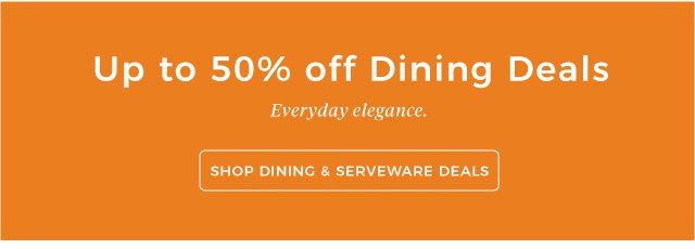 Up to 50% off Dining Deals | Everyday elegance. | SHOP DINING & SERVEWARE DEALS