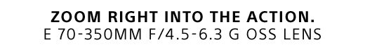 ZOOM RIGHT INTO THE ACTION. E 70-350MM F/4.5-6.3 G OSS LENS
