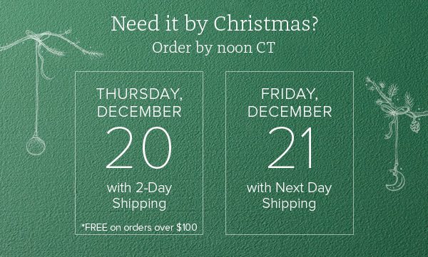 Need it by Christmas? Order by noon CT - Thursday December 20 with 2-Day Shipping *FREE on orders over $100 - Friday, December 21 with Next Day Shipping