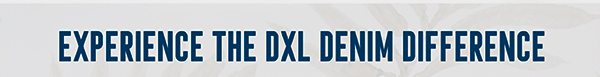 EXPERIENCE THE DXL DENIM DIFFERENCE