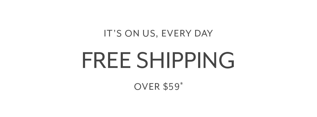IT'S ON US, EVERY DAY FREE SHIPPING OVER $59*