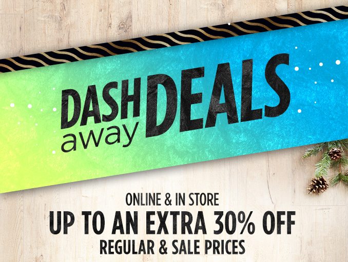 DASH away DEALS | ONLINE & IN STORE UP TO AN EXTRA 30% OFF REGULAR & SALE PRICES