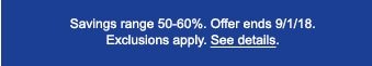 Savings range 50-60%. Offer ends 9/1/18. Exclusions apply. See details.