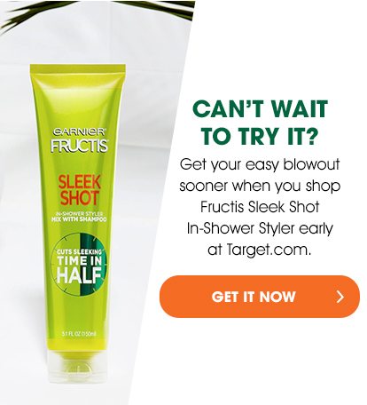 CAN'T WAIT TO TRY IT? - Get your easy blowout sooner when you shop Fructis Sleek Shot In-Shower Styler early at Target.com. - GET IT NOW >