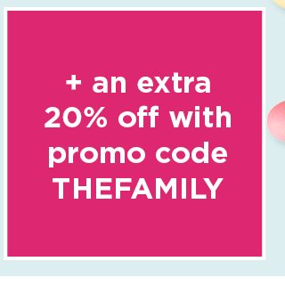 take an extra 20% off when you use promo code THEFAMILY. shop now.