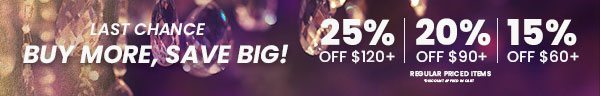 Last Chance to Buy more, save big! 25% off $120+. 20% Off $90+. 15% Off $60+. Regular priced items. *Discount applied in cart. Top Banner.