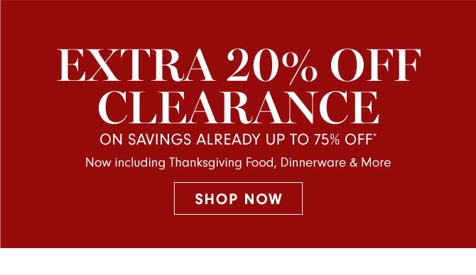 EXTRA 20% OFF CLEARANCE ON SAVINGS ALREADY UP TO 75% OFF* - Now including Thanksgiving Food, Dinnerware & More - SHOP NOW