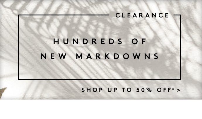CLEARANCE HUNDREDS OF NEW MARKDOWNS SHOP UP TO 50% OFF‡