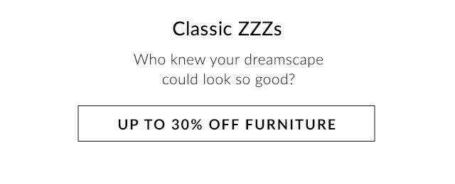 CLASSIC ZZZs -UP TO 30% OFF FURNITURE