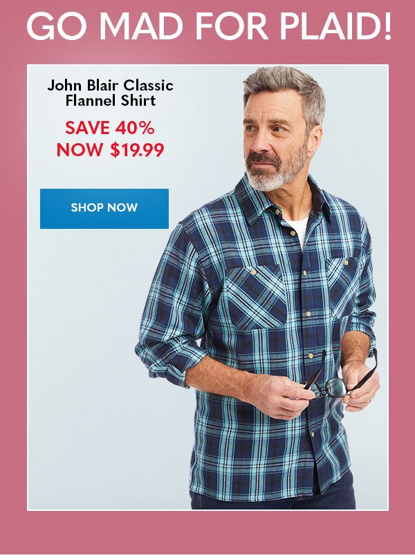 GO MAD FOR PLAID! John Blair Classic Flannel Shirt SAVE 40% NOW $19.99 SHOP NOW