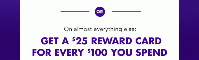 $25 REWARD FOR EVERY $100 YOU SPEND