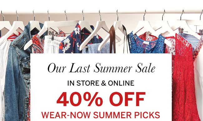 Our Last Summer Sale. In store & online 40% off wear-now summer picks.