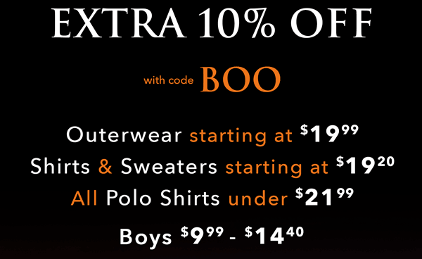 Plus extra 10% off with code BOO. Outerwear starting at $19.99 Shirts & Sweaters starting at $19.20 All Polo Shirts under $21.99. Boys $9.99-$14.40.