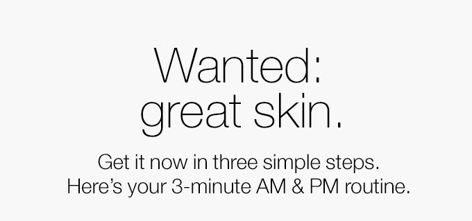 Wanted: great skin. Get it now in three simple steps. Here’s your 3-minute AM & PM routine.