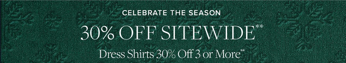 Celebrate the Season. 30% Off Sitewide. Dress Shirts 30% Off 3 or More.