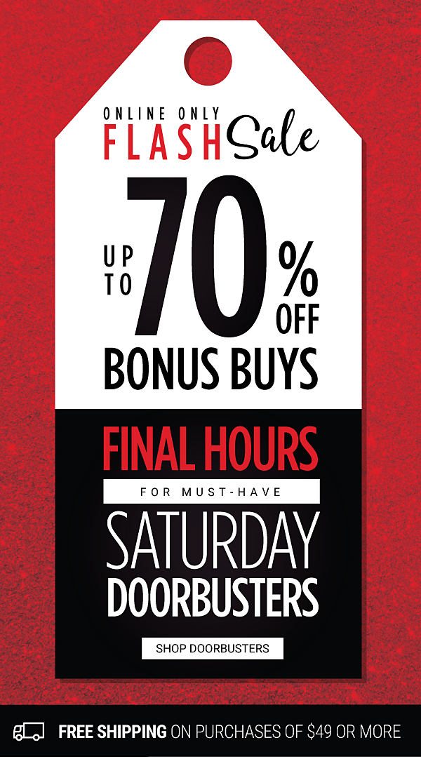 ONLINE FLASH SALE - Up to 70% off Bonus Buys - FINAL HOURS For must-have Saturday Doorbusters + Free shipping on purchases. Shop Doorbusters.