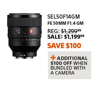 SEL50F14GM | FE 50mm F1.4 GM | Reg: 1,299.99 SALE: 1,199.99 Save $100 | + Additional $100 off when bundled with a camera