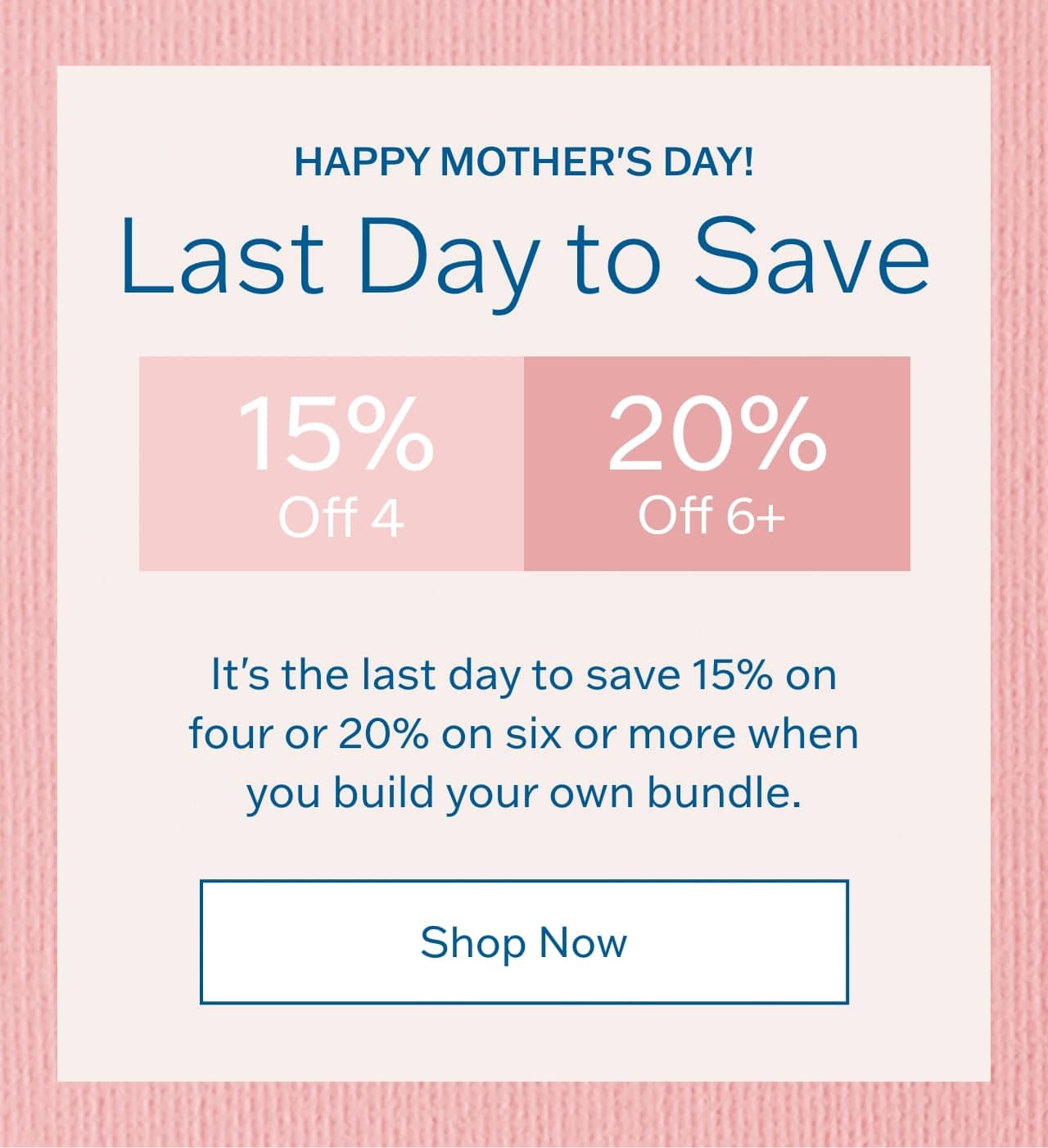 Happy Mother's Day! Last Day to Save. It's the last day to save 15% on four or 20% on six or more when you build your own bundle. Shop Now.