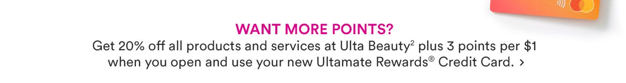 Get 20% off all products and services plus 3 points per $1 when you open and use your new Ultamate Rewards Credit Card.