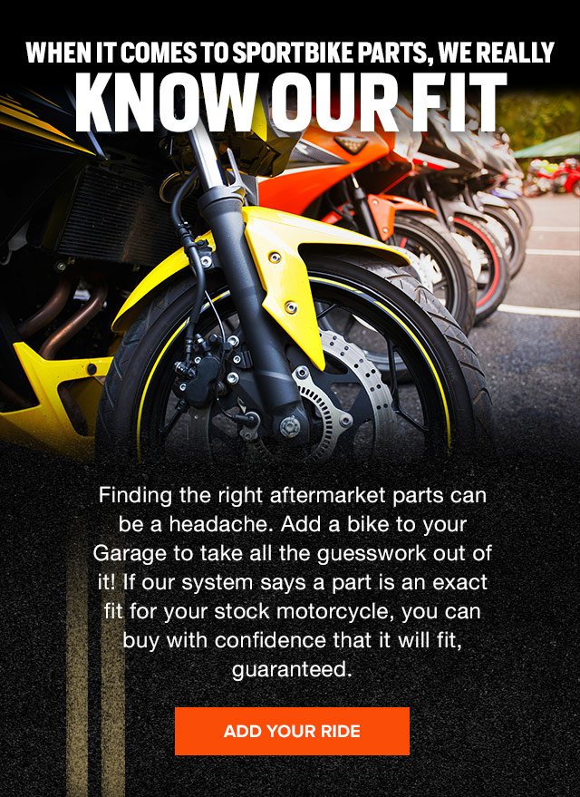 When it comes to motorcycles, we really know our fit. Add your bike to your garage to shop by parts and improve your email