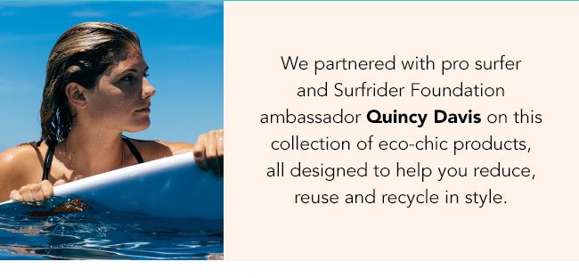 We partnered with pro surfer and Surfrider Foundation ambassador Quincy Davis on this collection of eco-chic products, all designed to help you reduce, reuse and recycle in style.