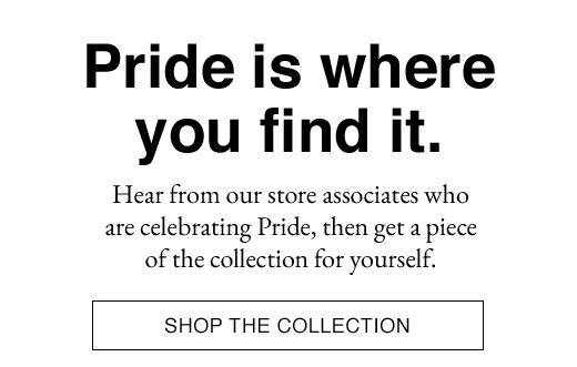 Pride is where you find it. Hear from our store associates who are celebrating Pride, then get a piece of the collection for yourself. SHOP THE COLLECTION