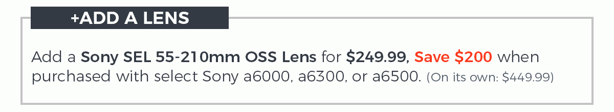 Add a Sony SEL 55-210mm OSS Lens for $249.99, Save $200 when purchased with a Sony a6000, a6300, or a6500. (On its own: $449.99)