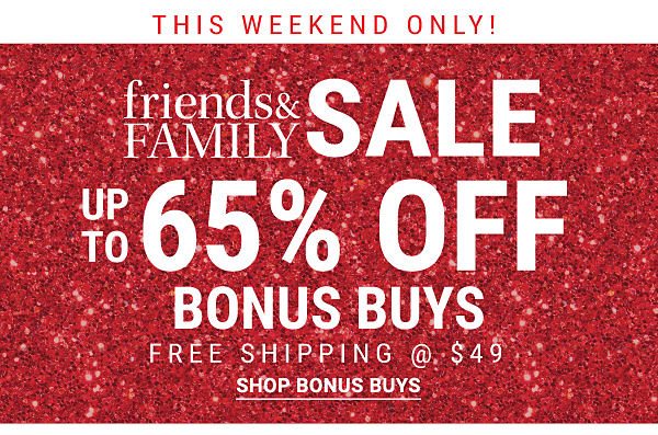 This weekend only! Friends & Family Sale. Up to 65% off Bonus Buys. Free shipping @ $49. Shop Bonus Buys.