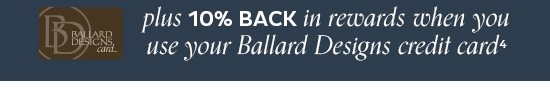 10% Back in Rewards when you use your Ballard Designs Credit Card4