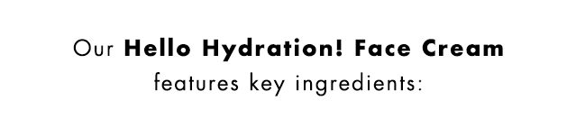 Our Hello Hydration! Face Cream features key ingredients: