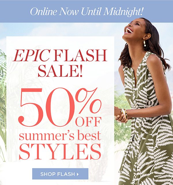 Online only until midnight. EPIC FLASH SALE! 50% off Summer's Best Styles. Shop Flash