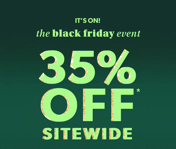 It's on! The Black Friday event. 35% off* sitewide.