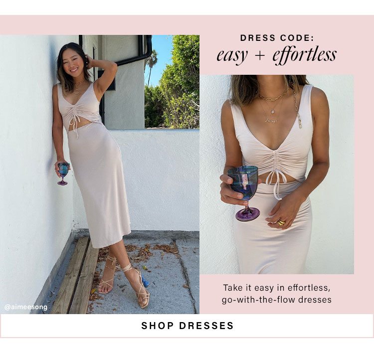 Dress Code: Easy + Effortless. Take it easy in effortless, go-with-the-flow dresses. Shop Dresses
