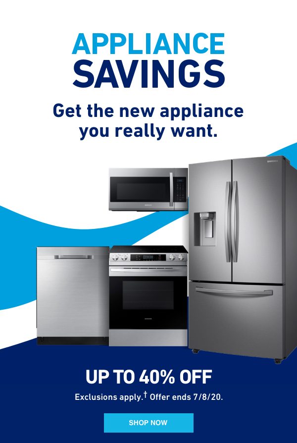 Appliance Savings. Get the new appliance you really want. Up to 40 percent off. Exclusions apply. Offer ends 7/8/20.