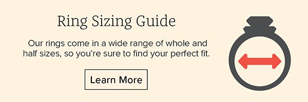 Ring Sizing Guide - Our rings come in a wide range of whole and half sizes, so you're sure to find your perfect fit. Learn More