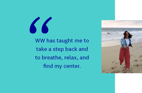 WW has taught me to take a step back and to breathe, relax, and find my center.