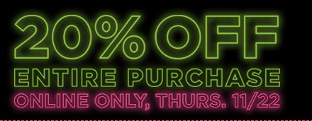 20% OFF ENTIRE PURCHASE - ONLINE ONLY, THURS. 11/22