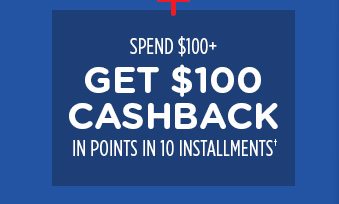 + SPEND $100+ GET $100 CASHBACK IN POINTS IN 10 INSTALLMENTS†
