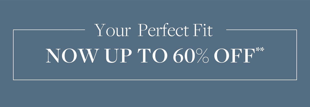 Your Perfect Fit. Now up to 60% off