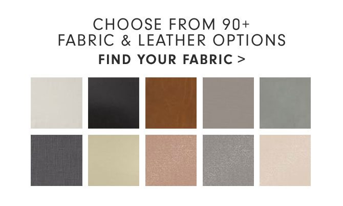 CHOOSE FROM 90+ FABRIC & LEATHER OPTIONS - FIND YOUR FABRIC