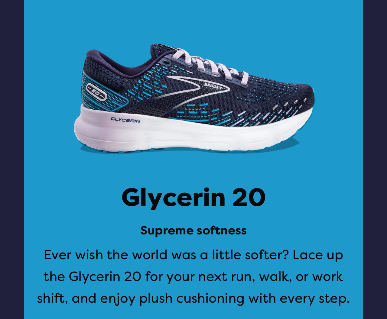 Glycerin 20 Supreme softness | Ever wish the world was a little softer? Lace up the Glycerin 20 for your next run, walk, or work shift, and enjoy plush cushioning with every step.