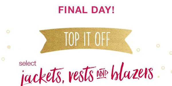 Final day! Top it off. Select jackets, vests and blazers.