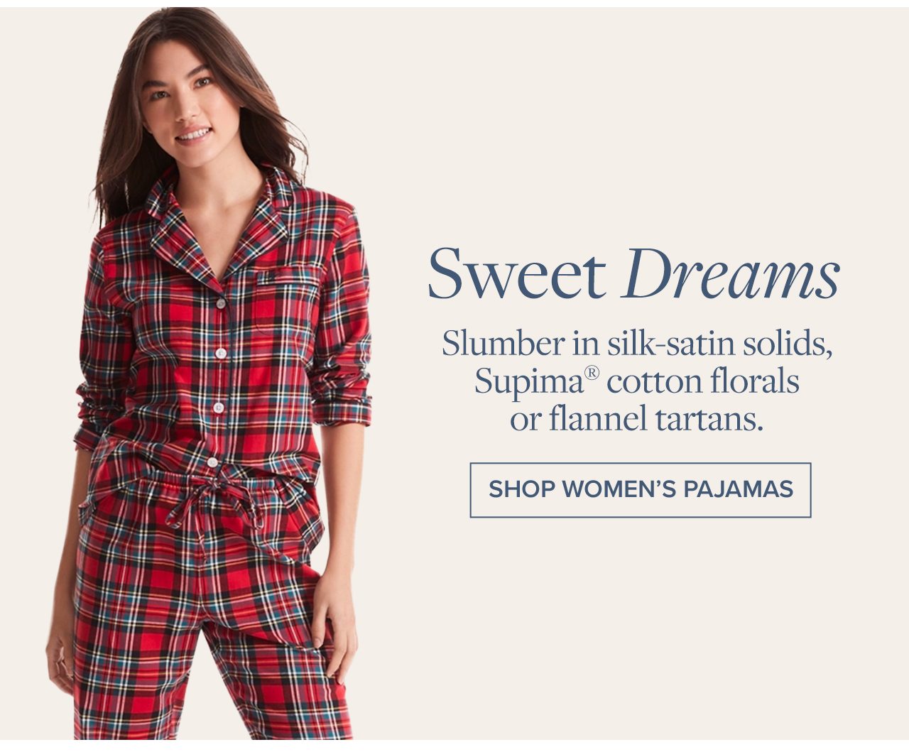 Sweet Dreams Slumber in silk-satin solids, Supima cotton florals or flannel tartans Shop Women's Pajamas