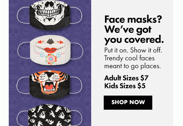Face masks? We’ve got you covered. | Put it on. Show it off. Trendy cool faces meant to go places. Adult Sizes $7 Kids Sizes $5 | Shop Now